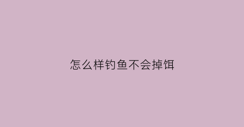 怎么样钓鱼不会掉饵(怎样钓鱼不伤害鱼)