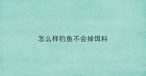 “怎么样钓鱼不会掉饵料(怎样钓鱼不伤害鱼)