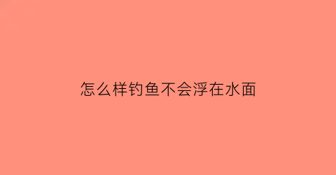 怎么样钓鱼不会浮在水面(怎样钓鱼不累)