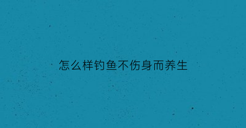 怎么样钓鱼不伤身而养生