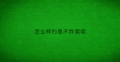 怎么样钓鱼不炸窝呢(怎么样钓鱼不炸窝呢视频教程)