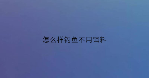 “怎么样钓鱼不用饵料(不用鱼料怎么钓鱼)