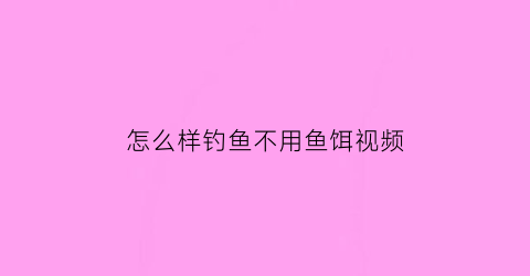 怎么样钓鱼不用鱼饵视频(怎么样钓鱼不用鱼饵视频教程)