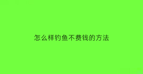 怎么样钓鱼不费钱的方法(钓鱼小方法)