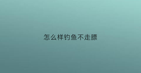 怎么样钓鱼不走膘(怎么才能钓不到鱼)