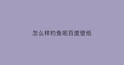 怎么样钓鱼呢百度壁纸(应该怎么钓鱼)