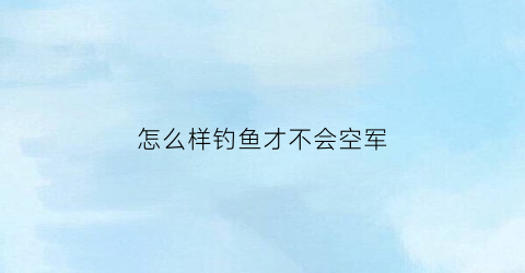 “怎么样钓鱼才不会空军(钓鱼空军怎么办)