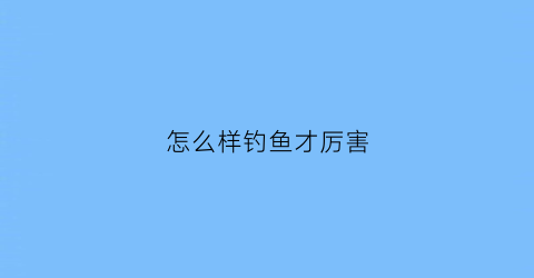 怎么样钓鱼才厉害