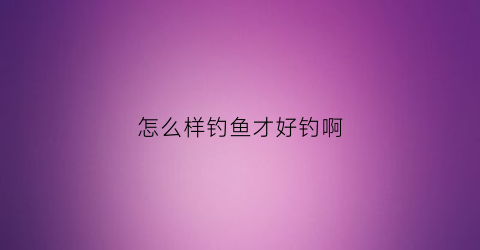 “怎么样钓鱼才好钓啊(怎么能钓好鱼)