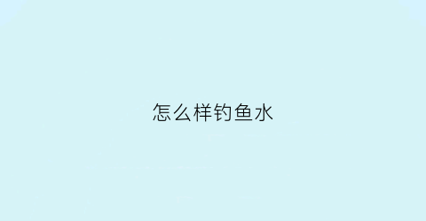 怎么样钓鱼水(怎么钓鱼更快)