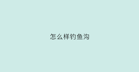 怎么样钓鱼沟(沟里钓鱼技巧)