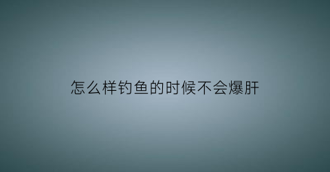 怎么样钓鱼的时候不会爆肝(怎么钓鱼不被发现)