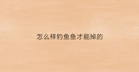 怎么样钓鱼鱼才能掉的(怎么样才能钓鱼钓的更快掉的更多)