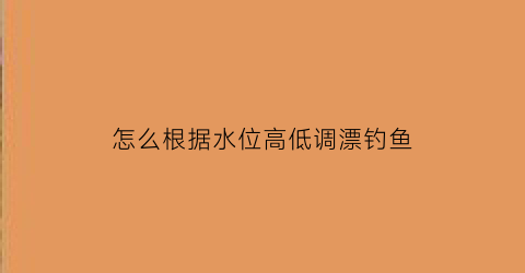 “怎么根据水位高低调漂钓鱼(水位浮漂的选择和使用)