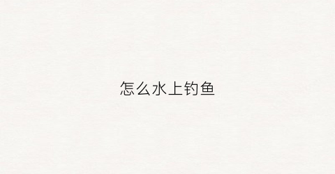 怎么水上钓鱼(怎么水上钓鱼最好钓)