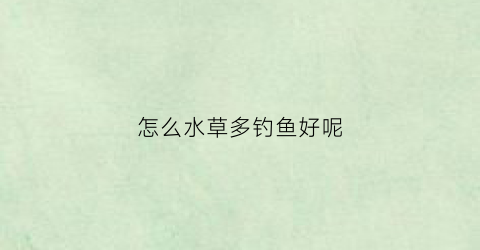 怎么水草多钓鱼好呢(怎么水草多钓鱼好呢)
