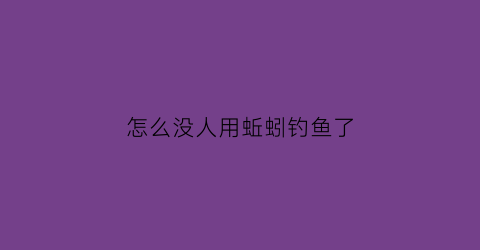 “怎么没人用蚯蚓钓鱼了(怎么没人用蚯蚓钓鱼了呢)