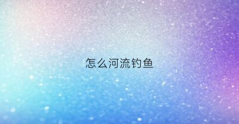 怎么河流钓鱼(河流里的鱼怎么钓)