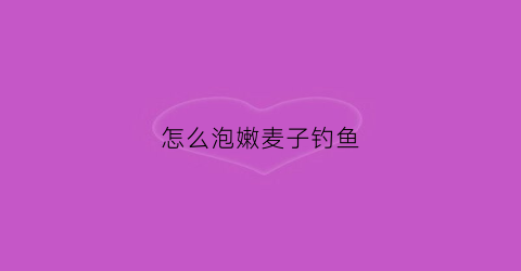 怎么泡嫩麦子钓鱼(泡嫩麦子钓鱼效果)