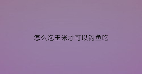 怎么泡玉米才可以钓鱼吃