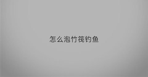 怎么泡竹筏钓鱼(竹筏垂钓)