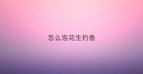 怎么泡花生钓鱼