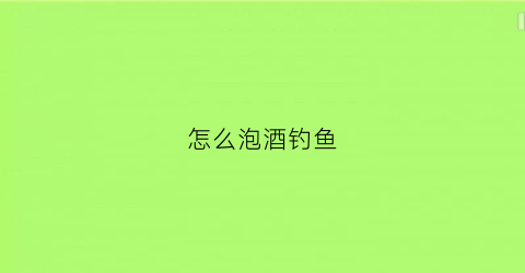 怎么泡酒钓鱼
