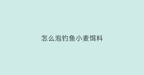 怎么泡钓鱼小麦饵料(怎么泡钓鱼小麦饵料呢)