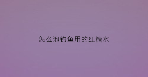 怎么泡钓鱼用的红糖水