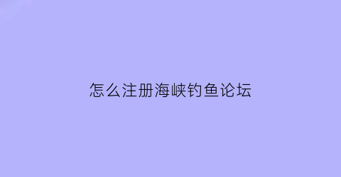 怎么注册海峡钓鱼论坛