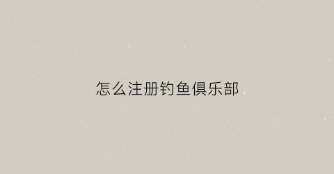 怎么注册钓鱼俱乐部(注册钓鱼网站)