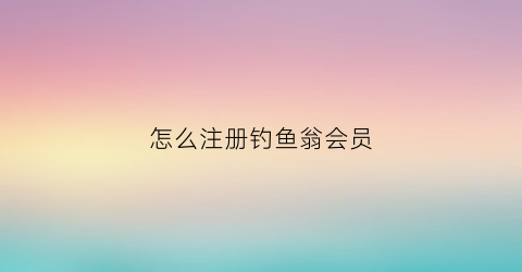 怎么注册钓鱼翁会员(怎么注册钓鱼翁会员号)