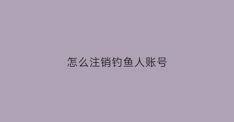 怎么注销钓鱼人账号(钓鱼帐号)