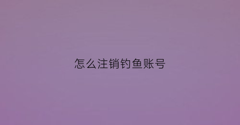 怎么注销钓鱼账号