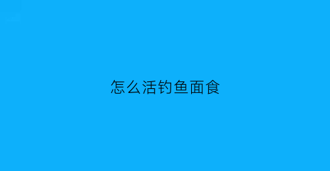 “怎么活钓鱼面食(钓鱼面食怎么做才入水不散)