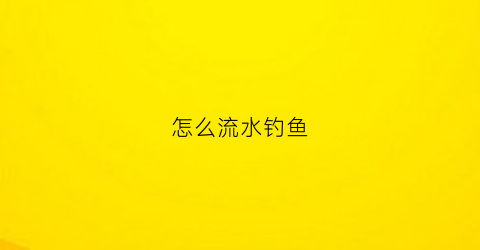 怎么流水钓鱼(怎么流水钓鱼视频教程)