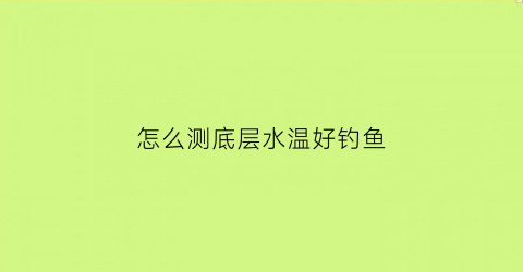 “怎么测底层水温好钓鱼(测试水深浅的方法)