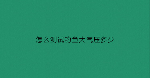 怎么测试钓鱼大气压多少(钓鱼怎么看气压)