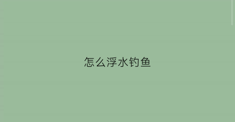 怎么浮水钓鱼(钓浮水怎么调漂)