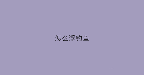 怎么浮钓鱼(钓鱼怎么钓浮视频教程)