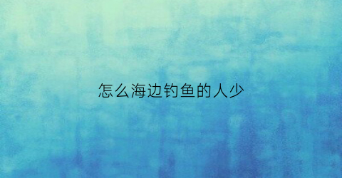 怎么海边钓鱼的人少(海边怎么钓鱼能更好的钓到鱼)
