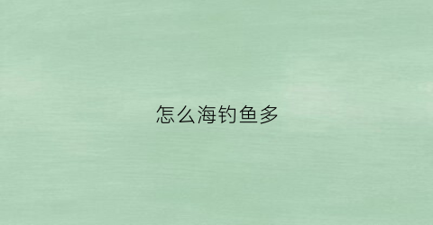 怎么海钓鱼多(海钓怎么钓鱼)