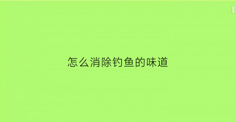 怎么消除钓鱼的味道(怎样驱赶钓鱼的人)