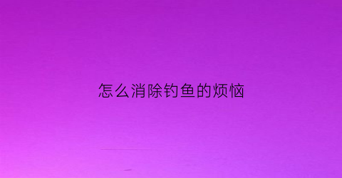 怎么消除钓鱼的烦恼(怎么治钓鱼的人)