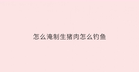 怎么淹制生猪肉怎么钓鱼