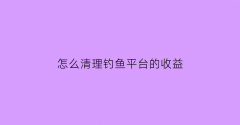 怎么清理钓鱼平台的收益