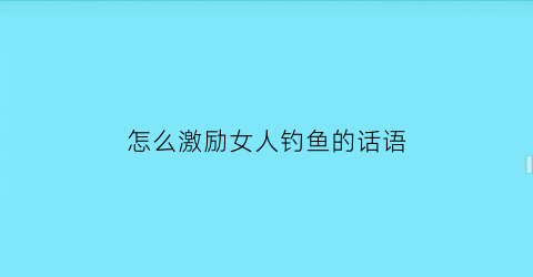 怎么激励女人钓鱼的话语
