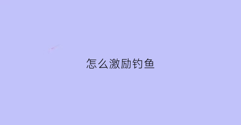 怎么激励钓鱼(怎么逗钓鱼)