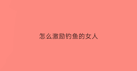 怎么激励钓鱼的女人