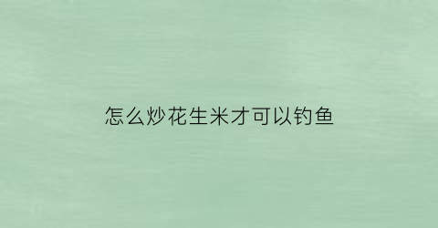 怎么炒花生米才可以钓鱼
